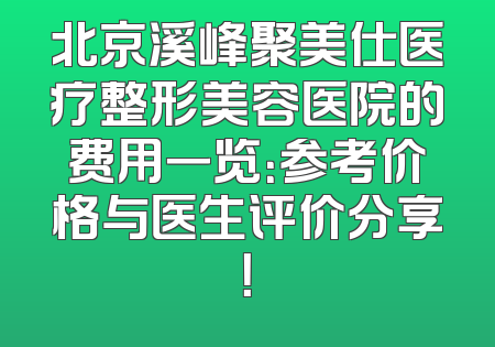 北京溪峰聚美仕医疗整形美容医院的费用一览：参考价格与医生评价分享！