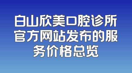 白山欣美口腔诊所官方网站发布的服务价格总览