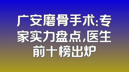 广安磨骨手术：专家实力盘点，医生前十榜出炉