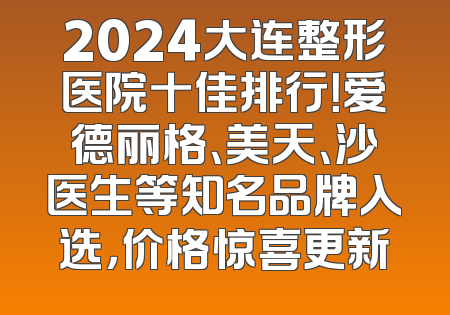 2024大连整形医院十佳排行！爱德丽格、美天、沙医生等知名品牌入选，价格惊喜更新