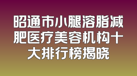 昭通市小腿溶脂减肥医疗美容机构十大排行榜揭晓