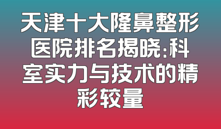 天津十大隆鼻整形医院排名揭晓：科室实力与技术的精彩较量