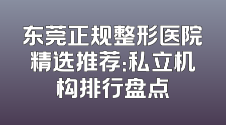 东莞正规整形医院精选推荐：私立机构排行盘点