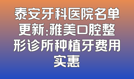 泰安牙科医院名单更新：雅美口腔整形诊所种植牙费用实惠