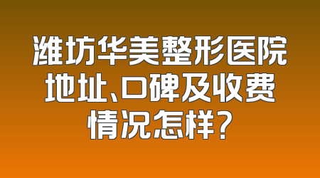 潍坊华美整形医院地址、口碑及收费情况怎样？