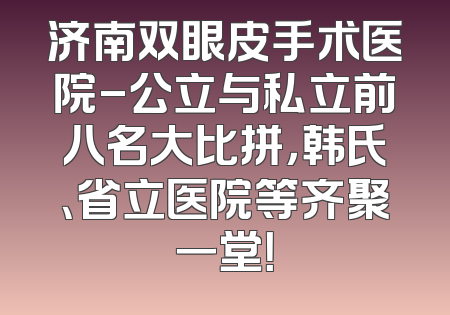 济南双眼皮手术医院-公立与私立前八名大比拼，韩氏、省立医院等齐聚一堂！
