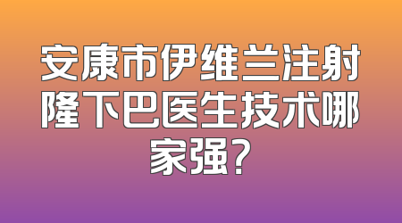安康市伊维兰注射隆下巴医生技术哪家强？