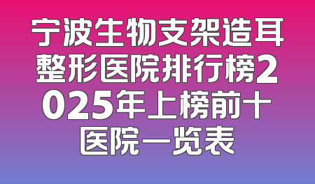 宁波生物支架造耳整形医院排行榜2025年上榜前十医院一览表