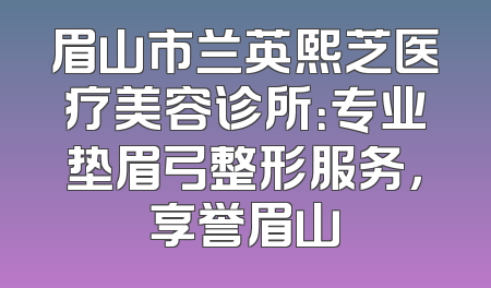 眉山市兰英熙芝医疗美容诊所：专业垫眉弓整形服务，享誉眉山