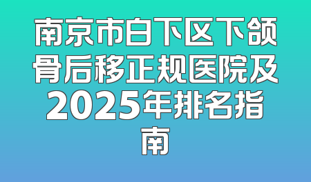 南京市白下区下颌骨后移正规医院及2025年排名指南