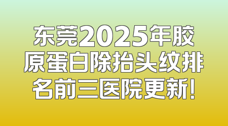 东莞2025年胶原蛋白除抬头纹排名前三医院更新！