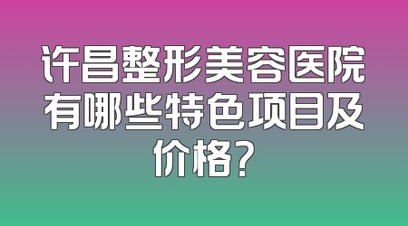 许昌整形美容医院有哪些特色项目及价格？