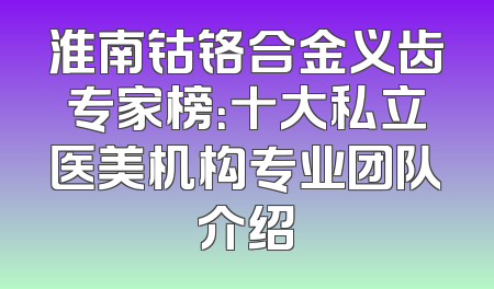 淮南钴铬合金义齿专家榜：十大私立医美机构专业团队介绍