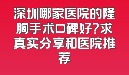 深圳哪家医院的隆胸手术口碑好？求真实分享和医院推荐
