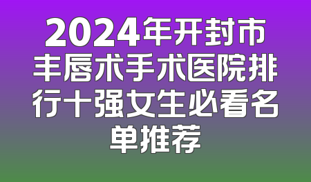 2024年开封市丰唇术手术医院排行十强女生必看名单推荐