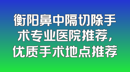 衡阳鼻中隔切除手术专业医院推荐，优质手术地点推荐