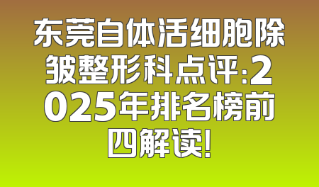 东莞自体活细胞除皱整形科点评：2025年排名榜前四解读！
