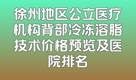 徐州地区公立医疗机构背部冷冻溶脂技术价格预览及医院排名