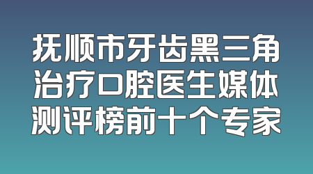 抚顺市牙齿黑三角治疗口腔医生媒体测评榜前十个专家