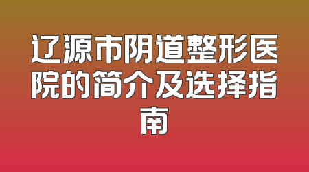 辽源市阴道整形医院的简介及选择指南