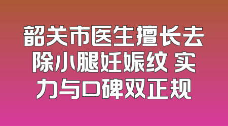 韶关市医生擅长去除小腿妊娠纹 实力与口碑双正规