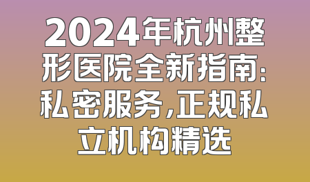 2024年杭州整形医院全新指南：私密服务，正规私立机构精选
