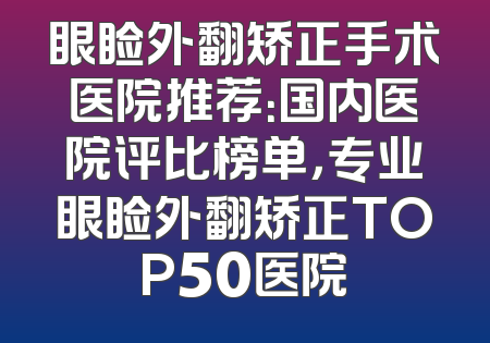 眼睑外翻矫正手术医院推荐：国内医院评比榜单，专业眼睑外翻矫正TOP50医院