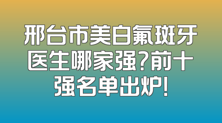 邢台市美白氟斑牙医生哪家强？前十强名单出炉！