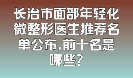 长治市面部年轻化微整形医生推荐名单公布，前十名是哪些？
