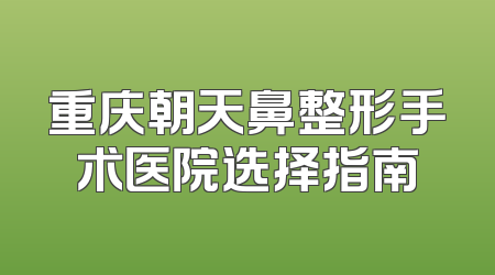 重庆朝天鼻整形手术医院选择指南