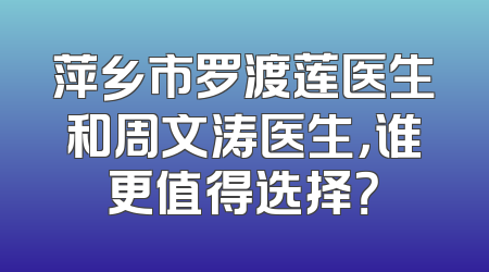 萍乡市罗渡莲医生和周文涛医生，谁更值得选择？