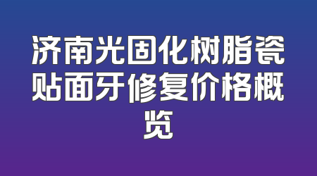 济南光固化树脂瓷贴面牙修复价格概览