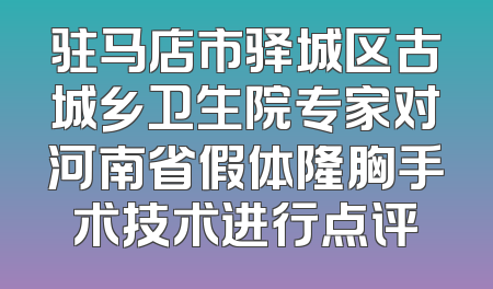 驻马店市驿城区古城乡卫生院专家对河南省假体隆胸手术技术进行点评