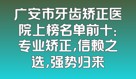 广安市牙齿矫正医院上榜名单前十：专业矫正，信赖之选，强势归来