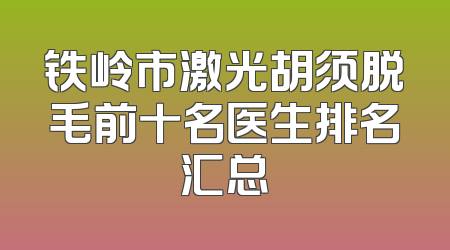 铁岭市激光胡须脱毛前十名医生排名汇总