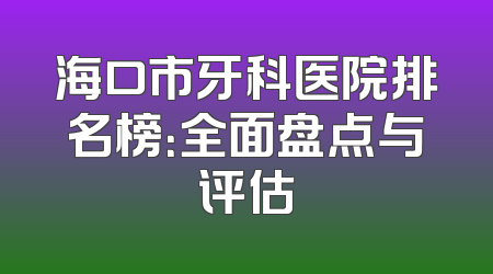 海口市牙科医院排名榜：全面盘点与评估