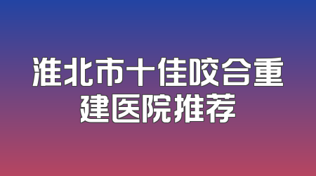 淮北市十佳咬合重建医院推荐