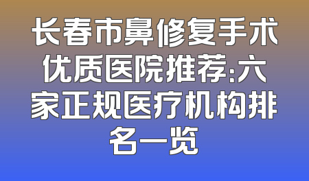 长春市鼻修复手术优质医院推荐：六家正规医疗机构排名一览