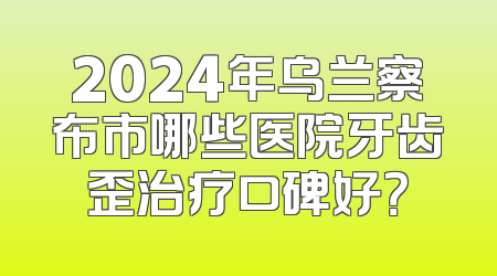 2024年乌兰察布市哪些医院牙齿歪治疗口碑好？