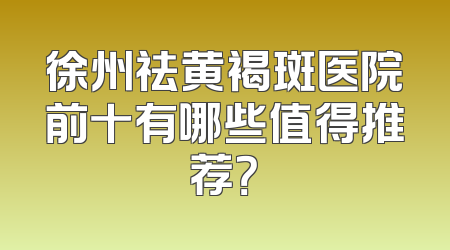 徐州祛黄褐斑医院前十有哪些值得推荐？