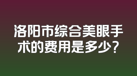 洛阳市综合美眼手术的费用是多少？