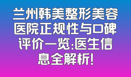 兰州韩美整形美容医院正规性与口碑评价一览：医生信息全解析！