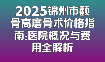 2025锦州市颧骨高磨骨术价格指南：医院概况与费用全解析