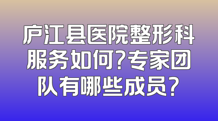 庐江县医院整形科服务如何？专家团队有哪些成员？