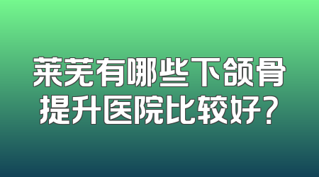 莱芜有哪些下颌骨提升医院比较好？