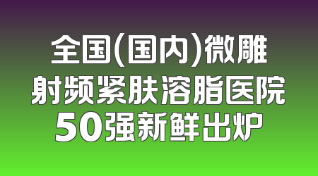 全国（国内）微雕射频紧肤溶脂医院50强新鲜出炉