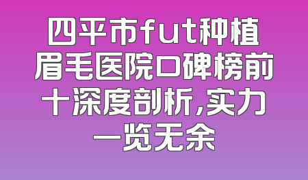 四平市fut种植眉毛医院口碑榜前十深度剖析，实力一览无余