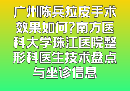 广州陈兵拉皮手术效果如何？南方医科大学珠江医院整形科医生技术盘点与坐诊信息