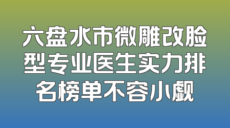 六盘水市微雕改脸型专业医生实力排名榜单不容小觑
