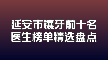 延安市镶牙前十名医生榜单精选盘点